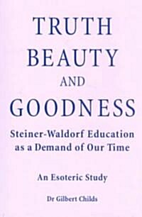 Truth, Beauty and Goodness : Steiner-Waldorf Education as a Demand of Our Time - An Esoteric Study (Paperback)