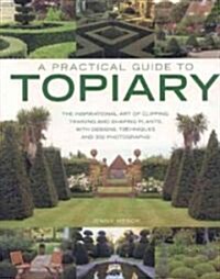 A Practical Guide to Topiary : The Inspirational Art of Clipping, Training and Shaping Plants, with Designs, Techniques and 300 Photographs (Paperback)