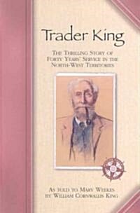 Trader King: The Thrilling Story of Forty Years Service in the North-West Territories (Paperback)