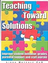 Teaching Toward Solutions : A Solution Focused Guide to Improving Student Behaviour, Grades, Parental Support and Staff Morale (Paperback, 2 ed)