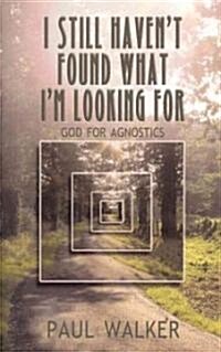 I Still Havent Found What Im Looking For : God for Agnostics (Paperback)