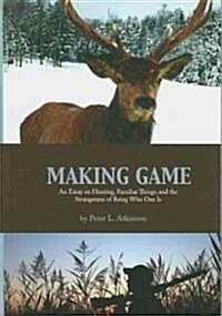 Making Game: An Essay on Hunting, Familiar Things, and the Strangeness of Being Who One Is (Paperback)