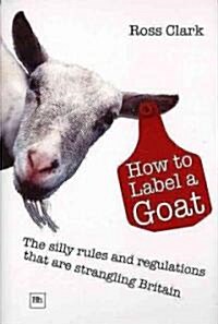 How to Label a Goat : The Silly Rules and Regulations That are Strangling Britain (Paperback, 2 Revised edition)