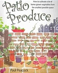 Patio Produce : How to Cultivate a Lot of Home-grown Vegetables from the Smallest Possible Space (Paperback)