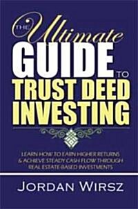 The Ultimate Guide to Trust Deed Investing: Learn How to Earn Higher Returns & Achieve Steady Cash Flow Through Real Estate-Based Investments (Paperback)