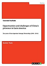 Opportunities and challenges of Chinas presence in Latin America: Ten years of Sino-Argentine Strategic Partnership (2004 - 2014) (Paperback)