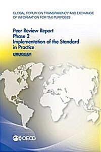 Global Forum on Transparency and Exchange of Information for Tax Purposes Peer Reviews: Uruguay 2015: Phase 2: Implementation of the Standard in Pract (Paperback)