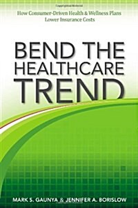Bend the Healthcare Trend: How Consumer-Driven Health and Wellness Plans Lower Insurance Costs (Hardcover, First)