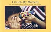 I Catch My Moment: Art and Writing by Children on the Life of Play (Paperback)