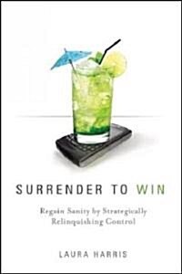 Surrender to Win: Regain Sanity by Strategically Relinquishing Control (Hardcover)