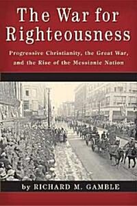 The War for Righteousness: Progressive Christianity, the Great War, and the Rise of the Messianic Nation (Hardcover)