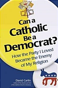 Can a Catholic Be a Democrat?: How the Party I Loved Became the Enemy of My Religion (Paperback)