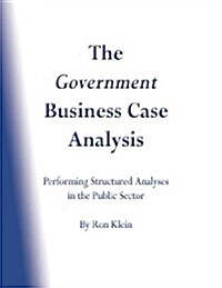 The Government Business Case Analysis (Bca): Performing Structured Analyses in the Public Sector (Paperback)