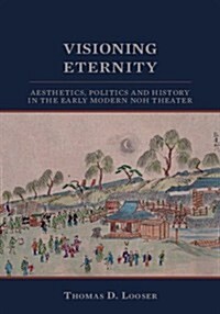 Visioning Eternity: Aesthetics, Politics, and History in the Early Modern Noh Theater (Hardcover)