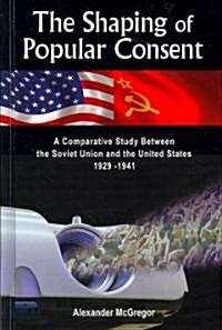 The Shaping of Popular Consent: A Comparative Study of the Soviet Union and the United States 1929-1941 (Hardcover)