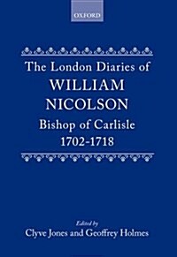 The London Diaries of William Nicolson, Bishop of Carlisle 1702-1718 (Hardcover)