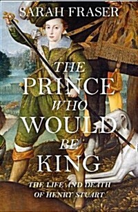 The Prince Who Would be King : The Life and Death of Henry Stuart (Hardcover)