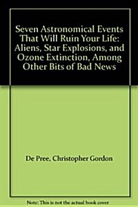 Seven Astronomical Events That Will Ruin Your Life : Aliens, Star Explosions, and Ozone Extinction, Among Other Bits of Bad News (Hardcover)