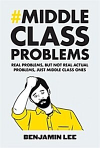 Middle Class Problems : Problems but Not Real Actual Problems, Just Middle Class Ones (Hardcover)