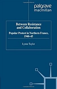 Between Resistance and Collabration : Popular Protest in Northern France 1940-45 (Hardcover)