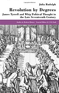 Revolution by Degrees : James Tyrrell and Whig Political Thought in the Late Seventeenth Century (Hardcover)