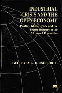 Industrial Crisis and the Open Economy : Politics, Global Trade and the Textile Industry in the Advanced Economies (Hardcover)