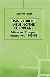 Using Europe, Abusing the Europeans : Britain and European Integration, 1945-63 (Hardcover)