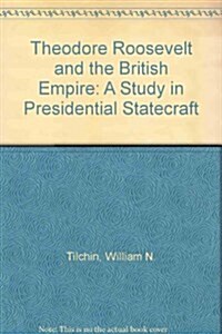 Theodore Roosevelt and the British Empire : A Study in Presidential Statecraft (Hardcover)