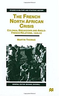 The French North African Crisis : Colonial Breakdown and Anglo-French Relations, 1945-62 (Hardcover)