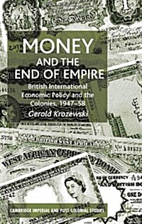 Money and the End of Empire : British International Economic Policy and the Colonies, 1947-58 (Hardcover)