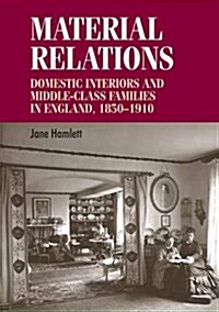 Material Relations : Domestic Interiors and Middle–Class Families in England, 1850–1910 (Paperback)
