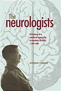 The Neurologists : A History of a Medical Specialty in Modern Britain, C.1789–2000 (Paperback)