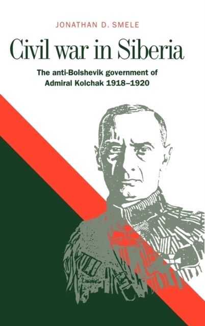 Civil War in Siberia : The Anti-Bolshevik Government of Admiral Kolchak, 1918–1920 (Hardcover)