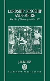 Lordship, Kingship, and Empire : The Idea of Monarchy 1400-1525 (The Carlyle Lectures 1988) (Hardcover)