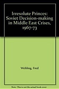 Irresolute Princes : Soviet Decision-making in Middle East Crises, 1967-73 (Hardcover)