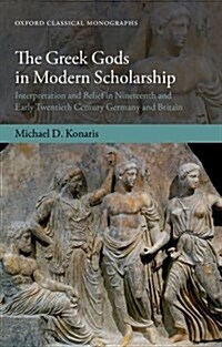 The Greek Gods in Modern Scholarship : Interpretation and Belief in Nineteenth and Early Twentieth Century Germany and Britain (Hardcover)