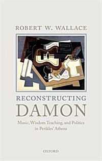 Reconstructing Damon : Music, Wisdom Teaching, and Politics in Perikles Athens (Hardcover)