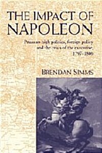 The Impact of Napoleon : Prussian High Politics, Foreign Policy and the Crisis of the Executive, 1797–1806 (Hardcover)