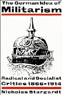 The German Idea of Militarism : Radical and Socialist Critics 1866–1914 (Hardcover)