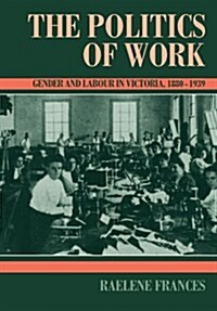 The Politics of Work : Gender and Labour in Victoria, 1880–1939 (Paperback)