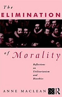 The Elimination of Morality : Reflections on Utilitarianism and Bioethics (Hardcover)