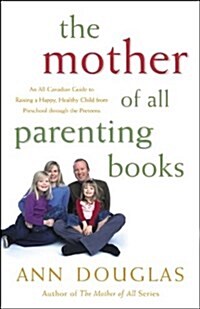 The Mother of All Parenting Books : An All Canadian Guide to Raising a Happy, Healthy Child from Preschool Through the Preteens (Paperback, Canadian ed)