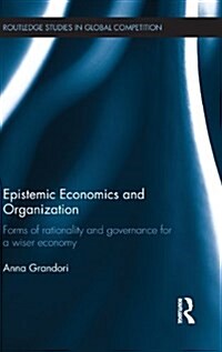 Epistemic Economics and Organization : Forms of Rationality and Governance for a Wiser Economy (Hardcover)