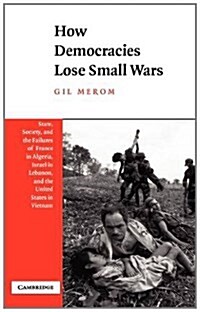 How Democracies Lose Small Wars : State, Society, and the Failures of France in Algeria, Israel in Lebanon, and the United States in Vietnam (Hardcover)