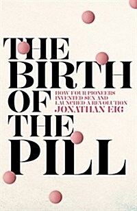 The Birth of the Pill : How Four Pioneers Reinvented Sex and Launched a Revolution (Hardcover, Main Market Ed.)