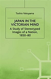 Japan in the Victorian Mind : A Study of Stereotyped Images of a Nation, 1850-80 (Hardcover)