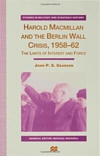 Harold Macmillan and the Berlin Wall Crisis, 1958-62 : the Limits of Interest and Force (Hardcover)