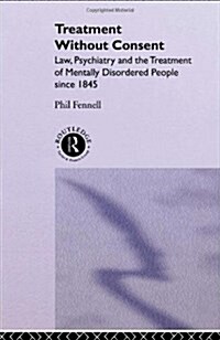 Treatment without Consent : Law, Psychiatry and the Treatment of Mentally Disordered People Since 1845 (Hardcover)