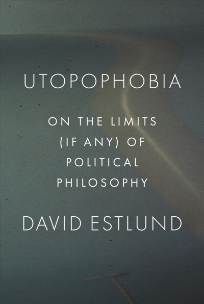 Utopophobia: On the Limits (If Any) of Political Philosophy (Hardcover)