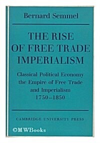 The Rise of Free Trade Imperialism : Classical Political Economy the Empire of Free Trade and Imperialism 1750-1850 (Hardcover)